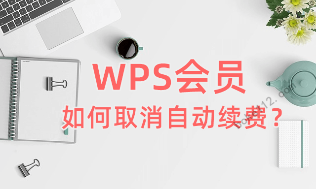 WPS如何取消會員自動續費？一文教你徹底關閉！